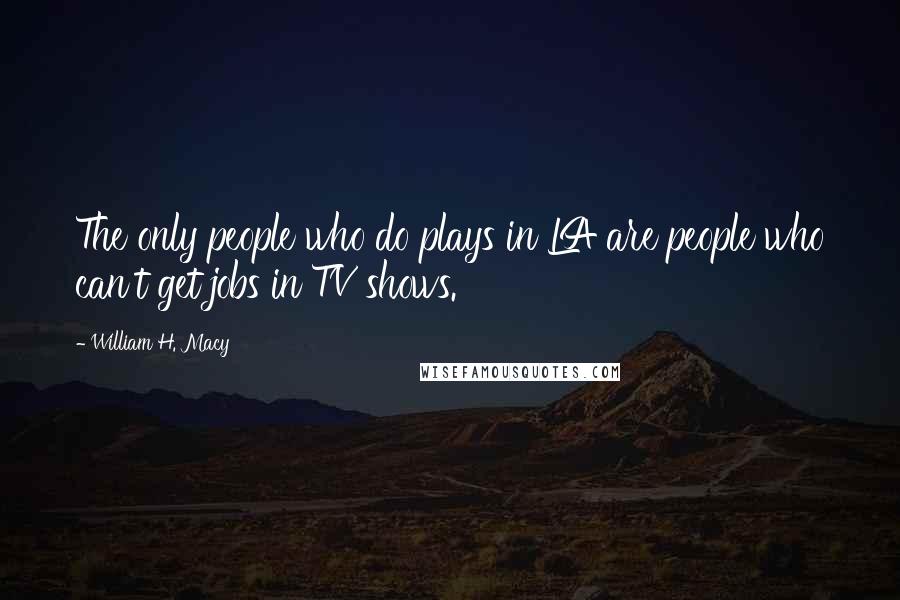 William H. Macy Quotes: The only people who do plays in LA are people who can't get jobs in TV shows.