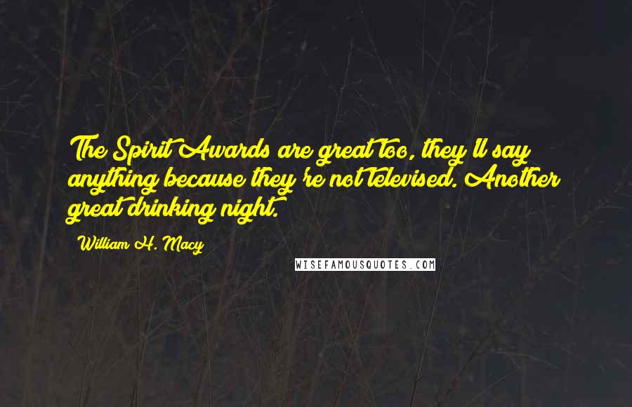 William H. Macy Quotes: The Spirit Awards are great too, they'll say anything because they're not televised. Another great drinking night.
