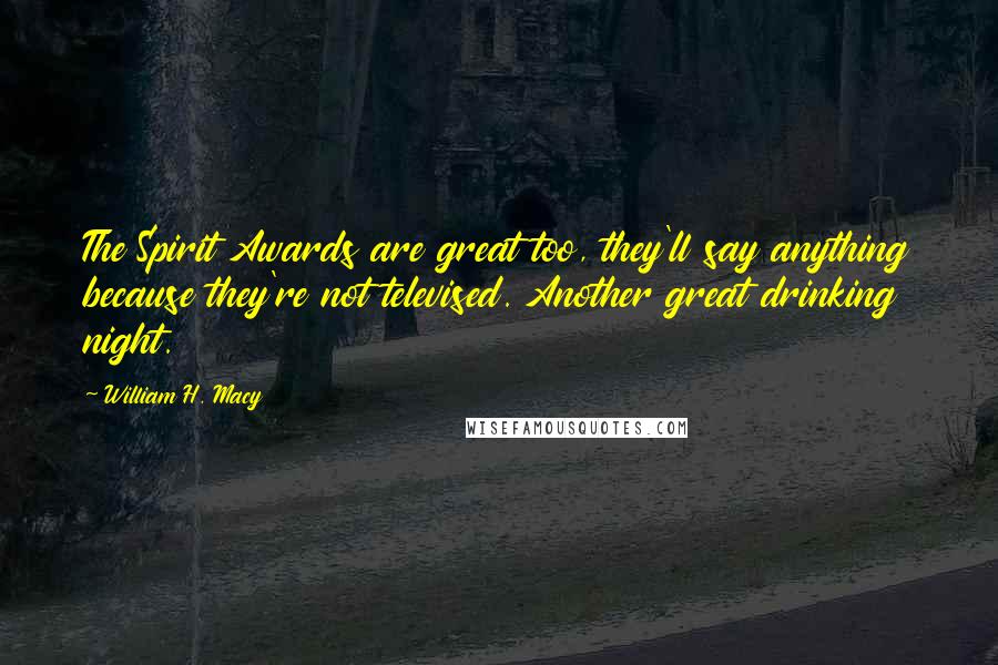 William H. Macy Quotes: The Spirit Awards are great too, they'll say anything because they're not televised. Another great drinking night.