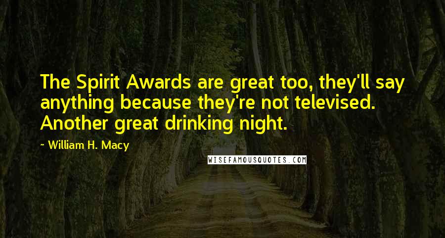 William H. Macy Quotes: The Spirit Awards are great too, they'll say anything because they're not televised. Another great drinking night.