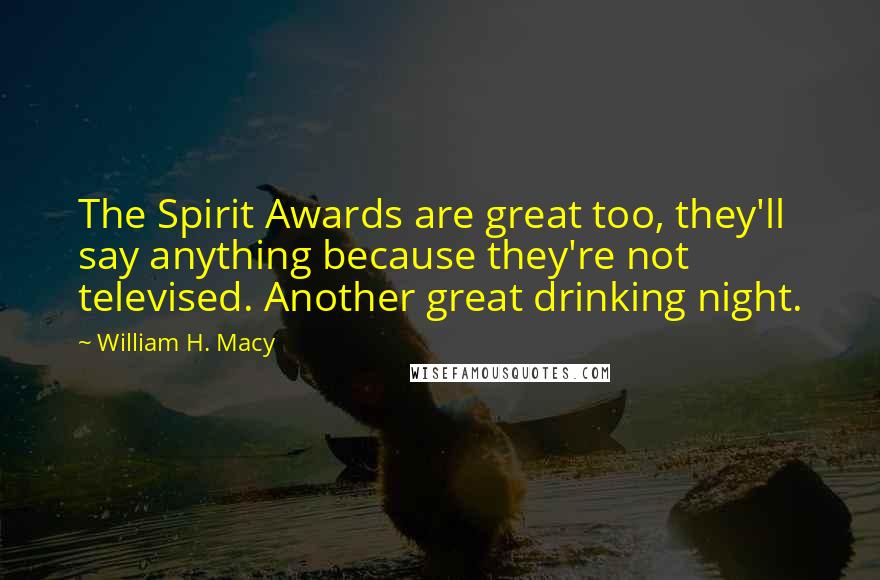 William H. Macy Quotes: The Spirit Awards are great too, they'll say anything because they're not televised. Another great drinking night.
