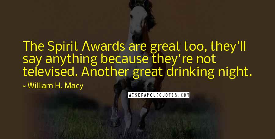 William H. Macy Quotes: The Spirit Awards are great too, they'll say anything because they're not televised. Another great drinking night.