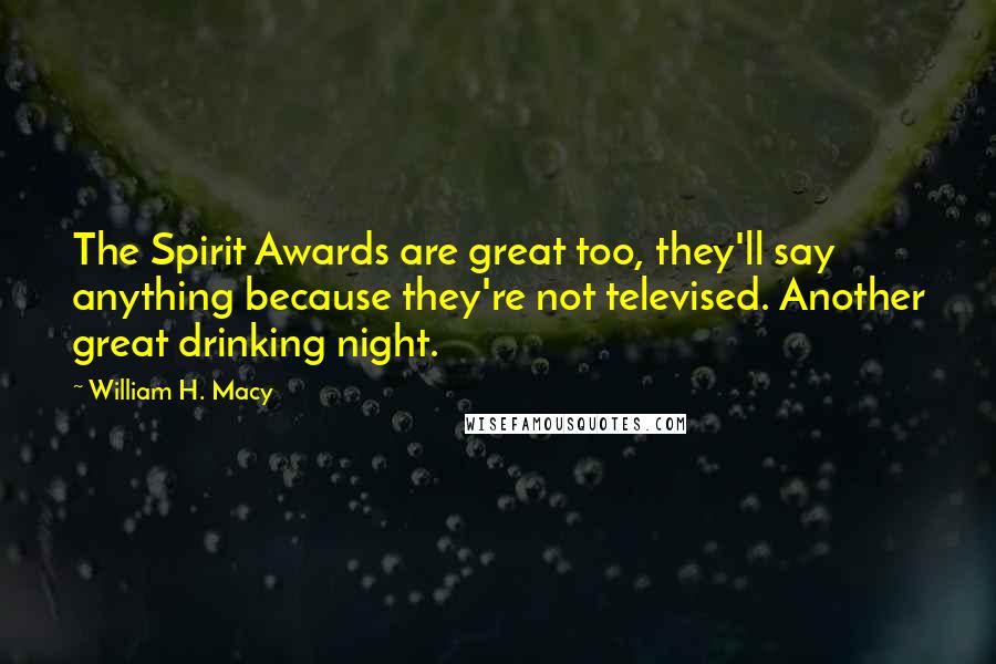 William H. Macy Quotes: The Spirit Awards are great too, they'll say anything because they're not televised. Another great drinking night.