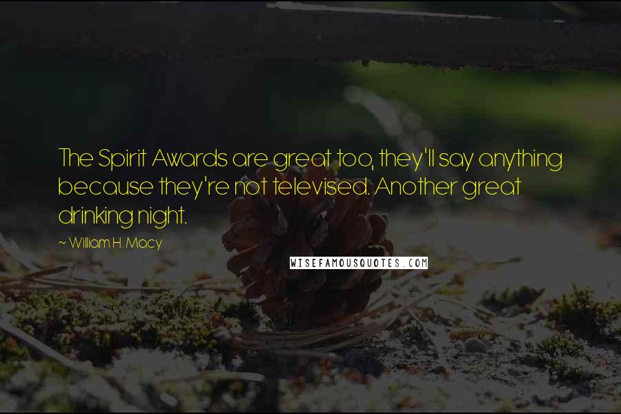 William H. Macy Quotes: The Spirit Awards are great too, they'll say anything because they're not televised. Another great drinking night.