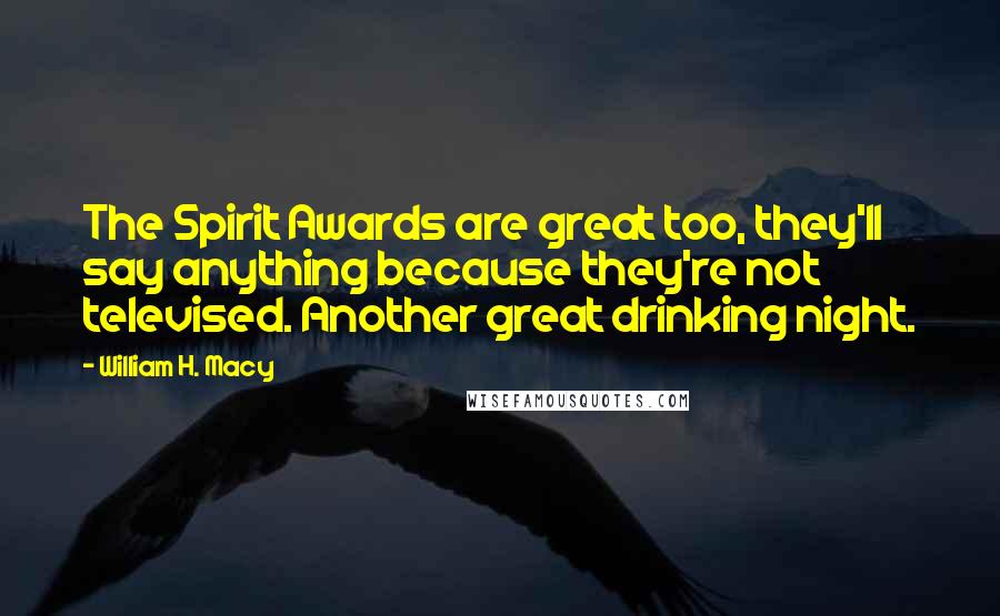 William H. Macy Quotes: The Spirit Awards are great too, they'll say anything because they're not televised. Another great drinking night.