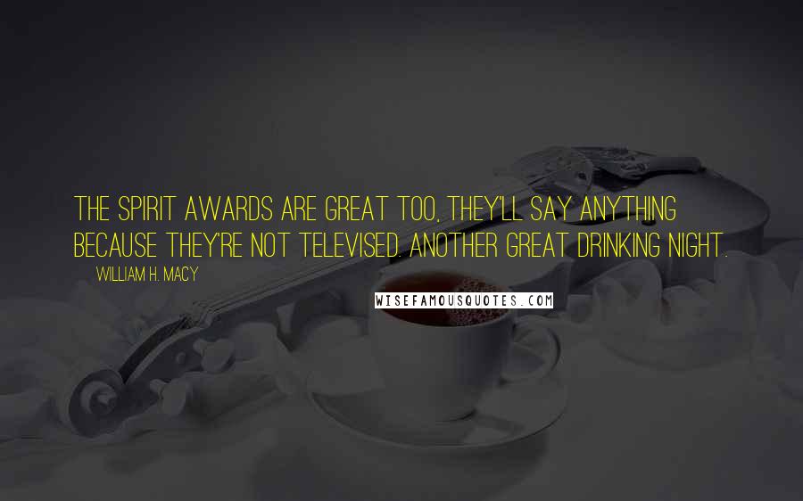 William H. Macy Quotes: The Spirit Awards are great too, they'll say anything because they're not televised. Another great drinking night.
