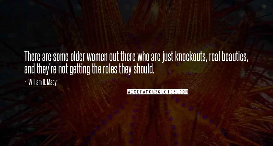 William H. Macy Quotes: There are some older women out there who are just knockouts, real beauties, and they're not getting the roles they should.