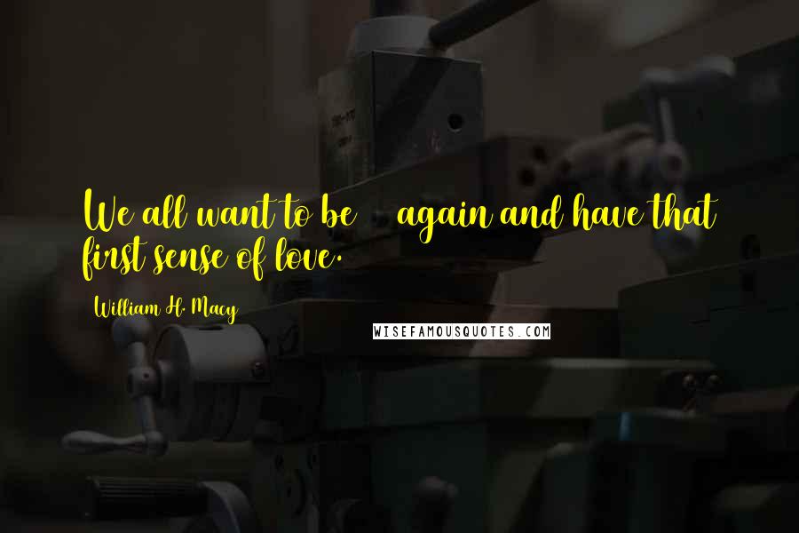 William H. Macy Quotes: We all want to be 20 again and have that first sense of love.