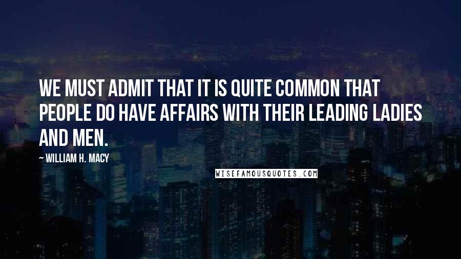 William H. Macy Quotes: We must admit that it is quite common that people do have affairs with their leading ladies and men.