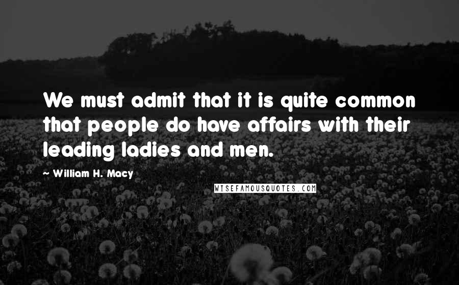 William H. Macy Quotes: We must admit that it is quite common that people do have affairs with their leading ladies and men.