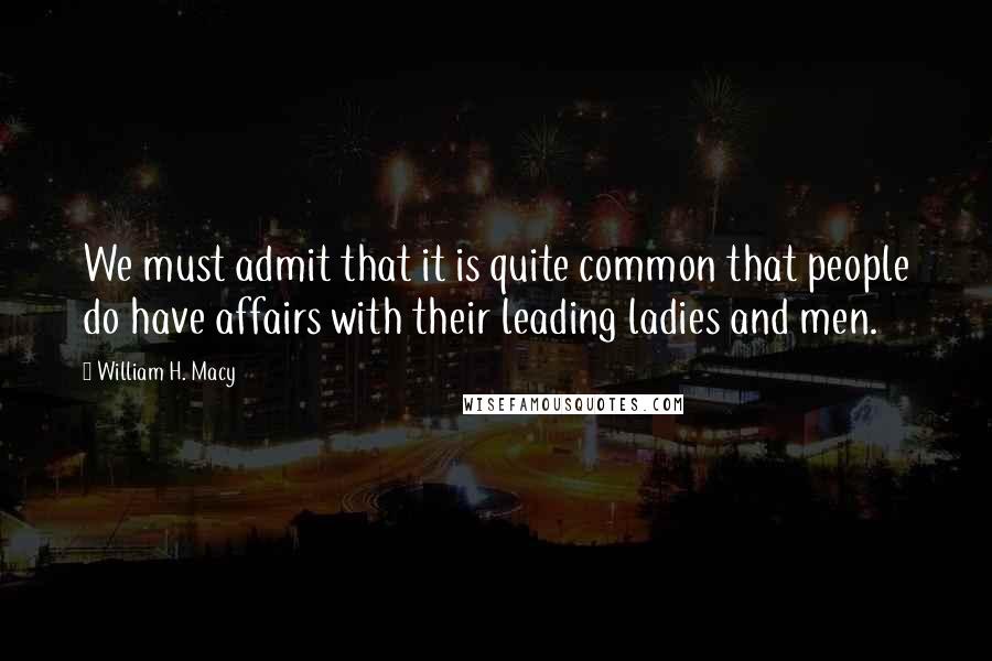 William H. Macy Quotes: We must admit that it is quite common that people do have affairs with their leading ladies and men.