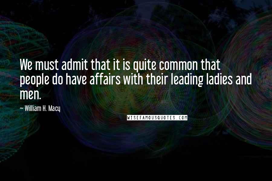 William H. Macy Quotes: We must admit that it is quite common that people do have affairs with their leading ladies and men.