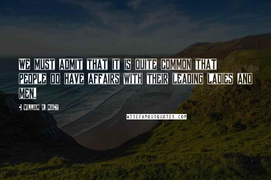 William H. Macy Quotes: We must admit that it is quite common that people do have affairs with their leading ladies and men.