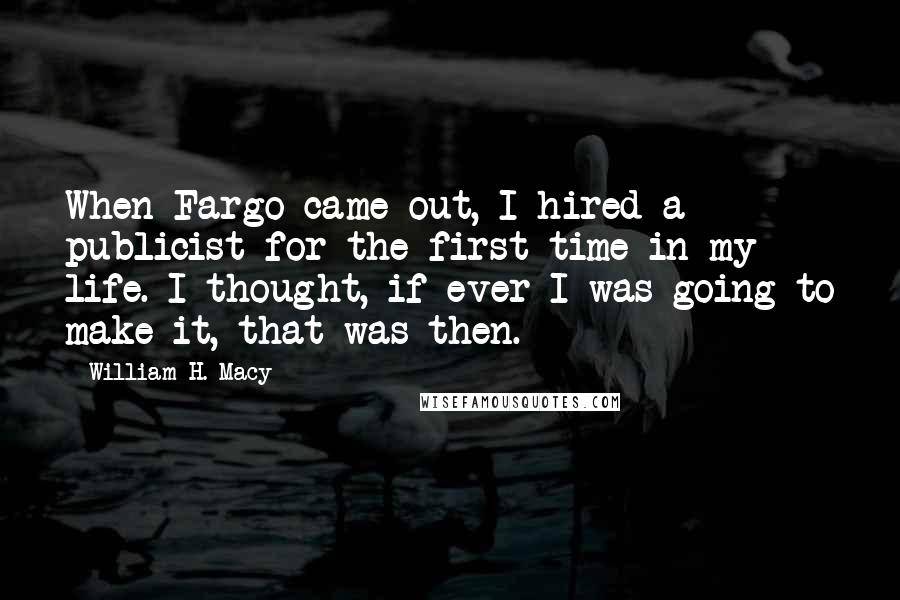 William H. Macy Quotes: When Fargo came out, I hired a publicist for the first time in my life. I thought, if ever I was going to make it, that was then.