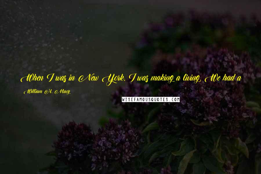 William H. Macy Quotes: When I was in New York, I was making a living. We had a summer house and a car that I could put in a garage. That's something for a stage actor.
