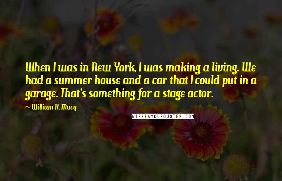 William H. Macy Quotes: When I was in New York, I was making a living. We had a summer house and a car that I could put in a garage. That's something for a stage actor.