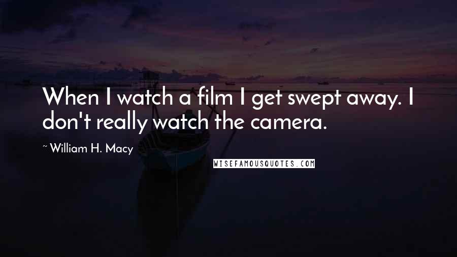 William H. Macy Quotes: When I watch a film I get swept away. I don't really watch the camera.