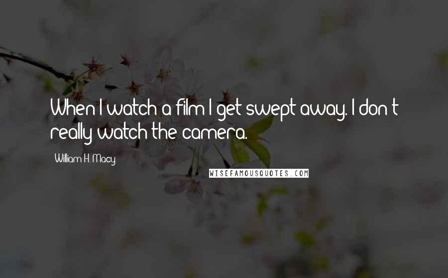 William H. Macy Quotes: When I watch a film I get swept away. I don't really watch the camera.