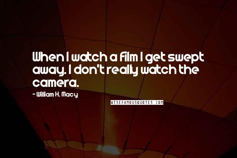 William H. Macy Quotes: When I watch a film I get swept away. I don't really watch the camera.