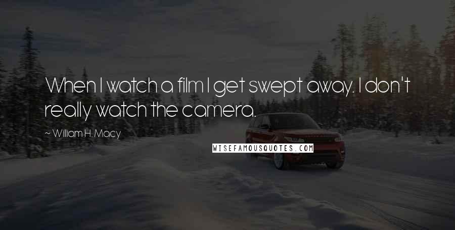 William H. Macy Quotes: When I watch a film I get swept away. I don't really watch the camera.