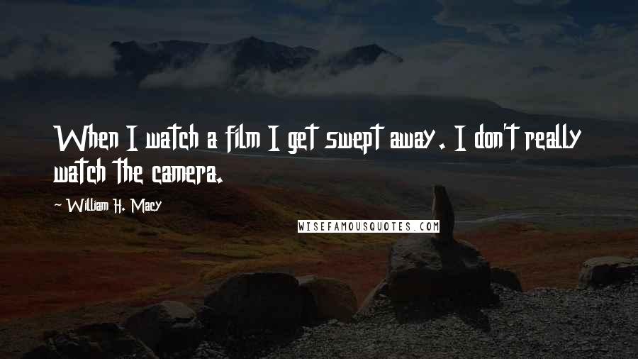 William H. Macy Quotes: When I watch a film I get swept away. I don't really watch the camera.