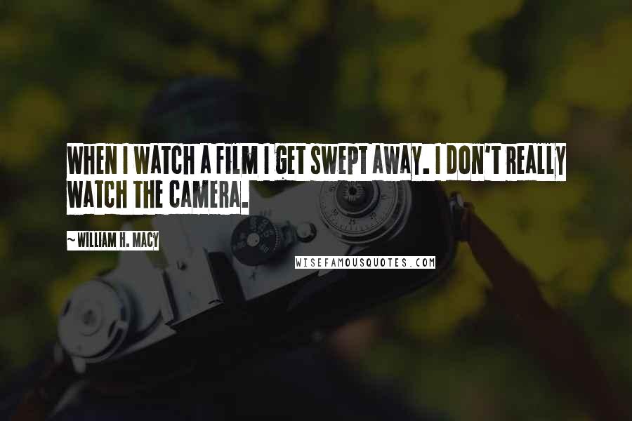 William H. Macy Quotes: When I watch a film I get swept away. I don't really watch the camera.