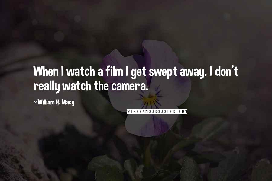 William H. Macy Quotes: When I watch a film I get swept away. I don't really watch the camera.