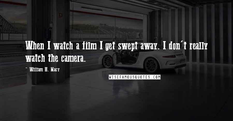 William H. Macy Quotes: When I watch a film I get swept away. I don't really watch the camera.
