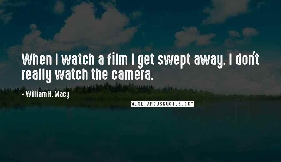 William H. Macy Quotes: When I watch a film I get swept away. I don't really watch the camera.