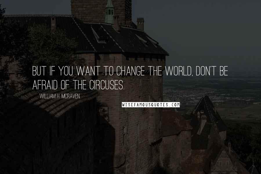 William H. McRaven Quotes: But if you want to change the world, don't be afraid of the circuses.