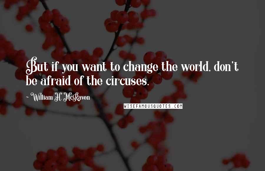 William H. McRaven Quotes: But if you want to change the world, don't be afraid of the circuses.