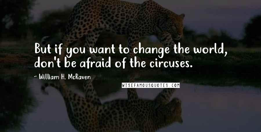 William H. McRaven Quotes: But if you want to change the world, don't be afraid of the circuses.