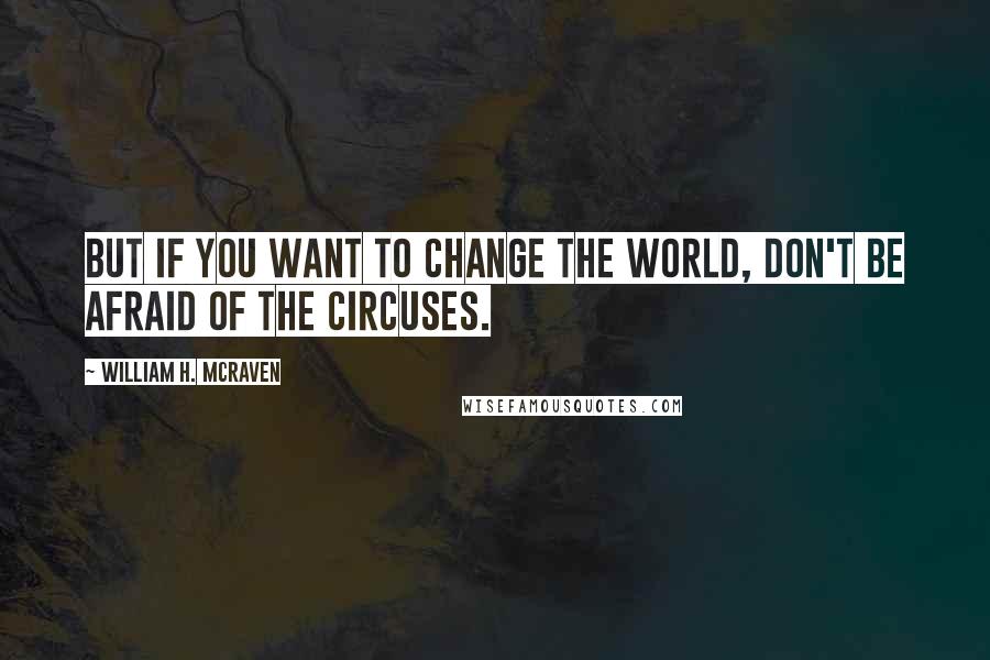 William H. McRaven Quotes: But if you want to change the world, don't be afraid of the circuses.