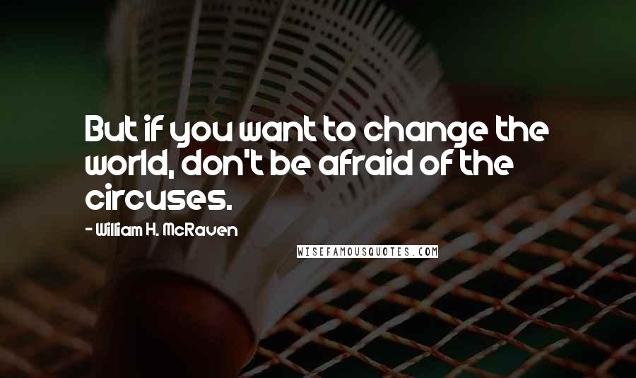 William H. McRaven Quotes: But if you want to change the world, don't be afraid of the circuses.