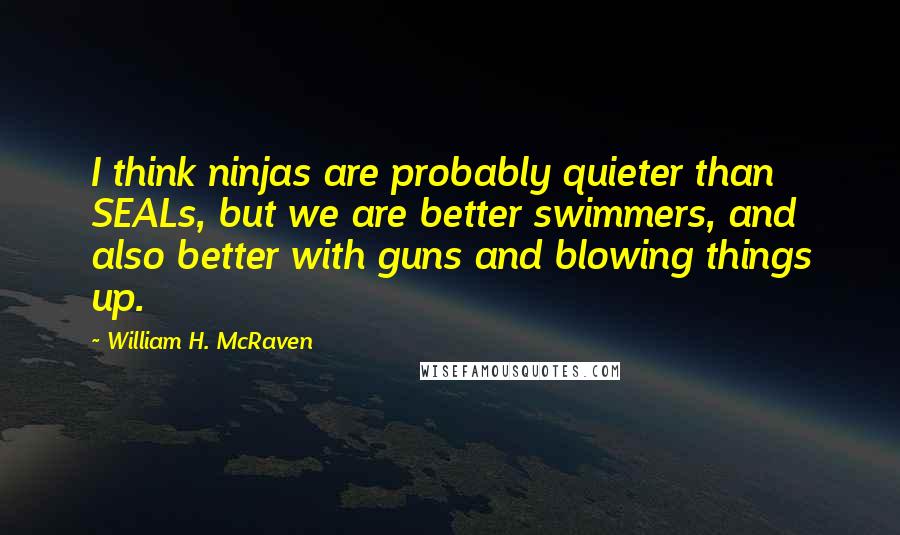 William H. McRaven Quotes: I think ninjas are probably quieter than SEALs, but we are better swimmers, and also better with guns and blowing things up.