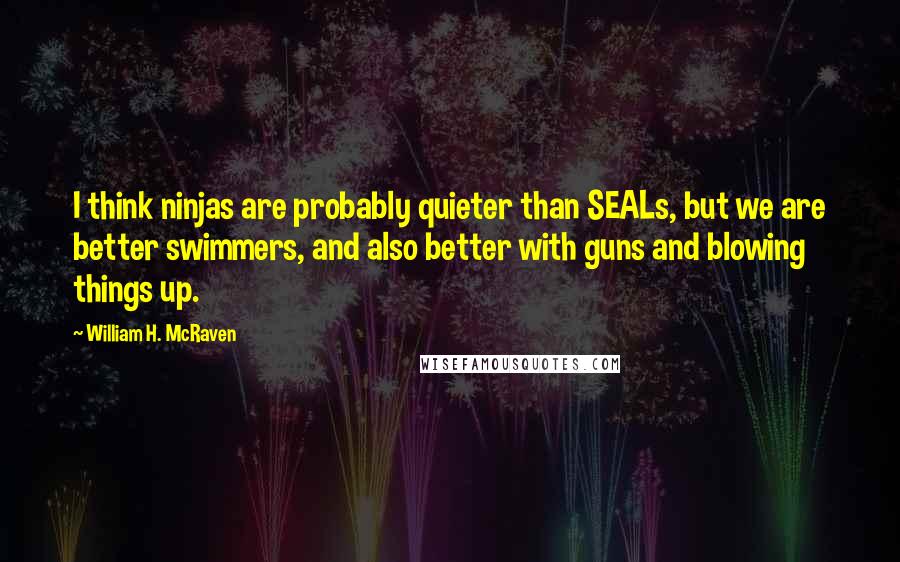 William H. McRaven Quotes: I think ninjas are probably quieter than SEALs, but we are better swimmers, and also better with guns and blowing things up.