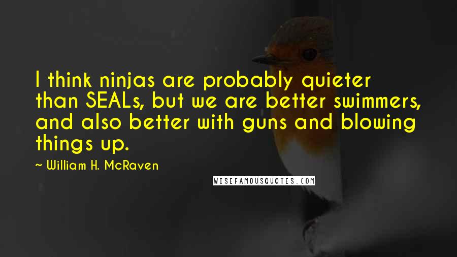 William H. McRaven Quotes: I think ninjas are probably quieter than SEALs, but we are better swimmers, and also better with guns and blowing things up.