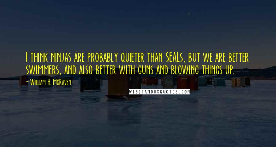 William H. McRaven Quotes: I think ninjas are probably quieter than SEALs, but we are better swimmers, and also better with guns and blowing things up.