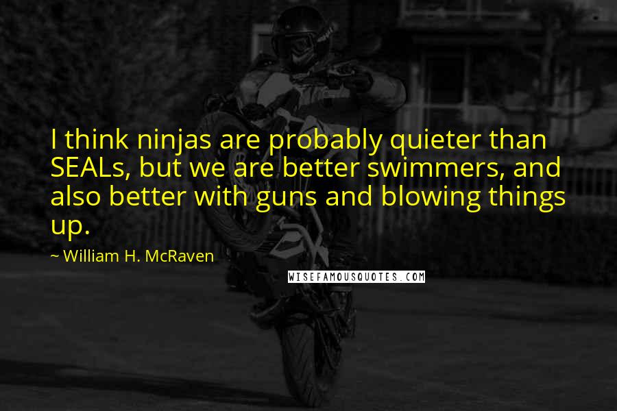 William H. McRaven Quotes: I think ninjas are probably quieter than SEALs, but we are better swimmers, and also better with guns and blowing things up.