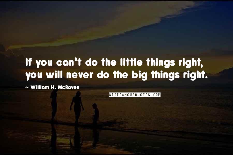 William H. McRaven Quotes: If you can't do the little things right, you will never do the big things right.