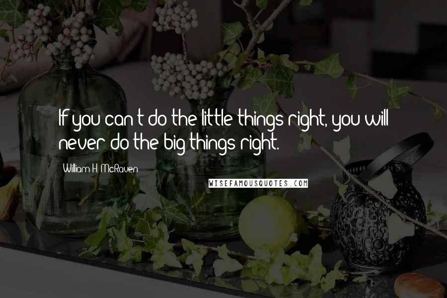 William H. McRaven Quotes: If you can't do the little things right, you will never do the big things right.
