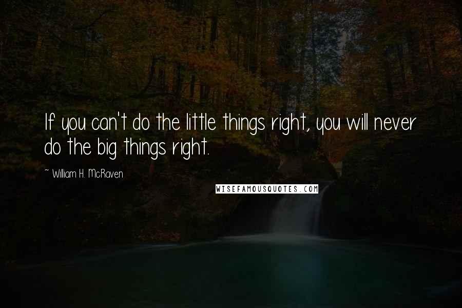 William H. McRaven Quotes: If you can't do the little things right, you will never do the big things right.