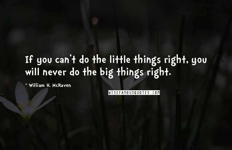 William H. McRaven Quotes: If you can't do the little things right, you will never do the big things right.