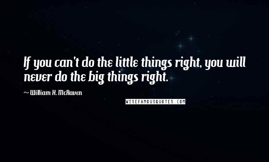 William H. McRaven Quotes: If you can't do the little things right, you will never do the big things right.