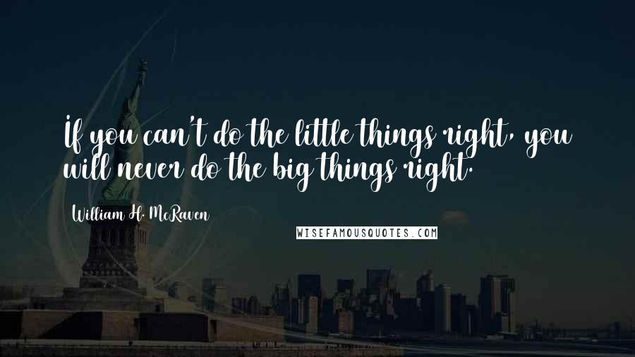 William H. McRaven Quotes: If you can't do the little things right, you will never do the big things right.