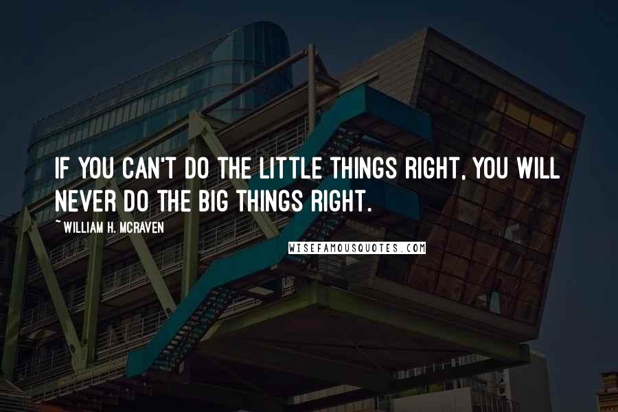 William H. McRaven Quotes: If you can't do the little things right, you will never do the big things right.