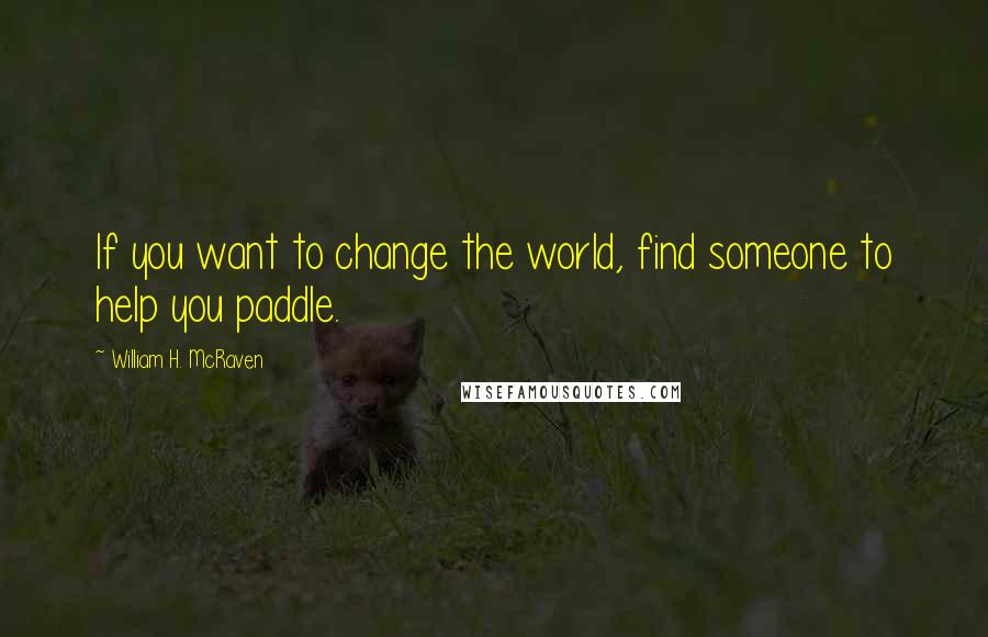 William H. McRaven Quotes: If you want to change the world, find someone to help you paddle.