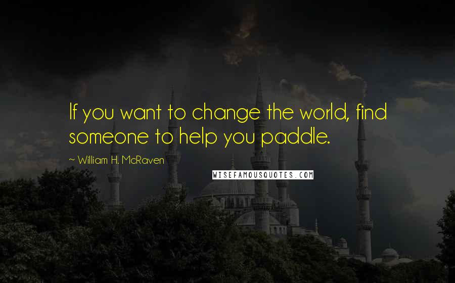 William H. McRaven Quotes: If you want to change the world, find someone to help you paddle.