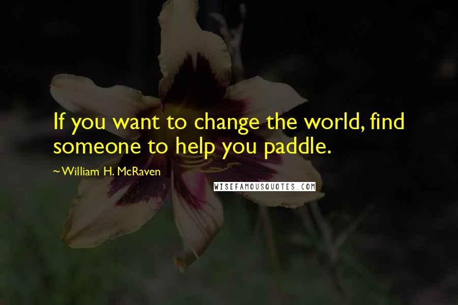 William H. McRaven Quotes: If you want to change the world, find someone to help you paddle.