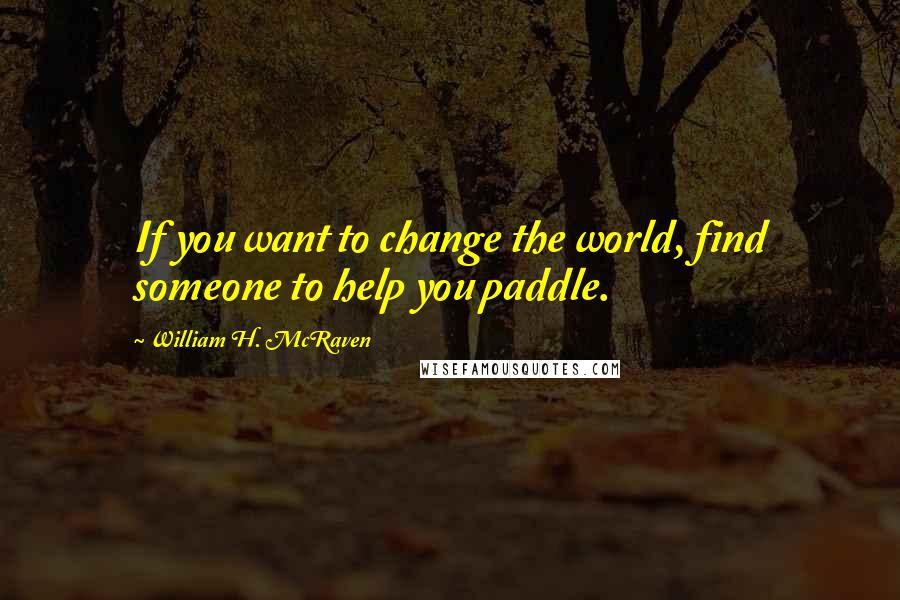 William H. McRaven Quotes: If you want to change the world, find someone to help you paddle.